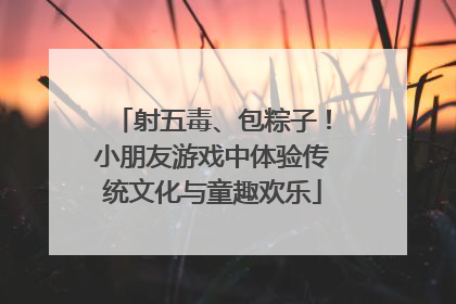 射五毒、包粽子！小朋友游戏中体验传统文化与童趣欢乐