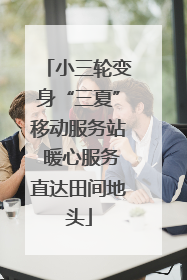 小三轮变身“三夏”移动服务站 暖心服务直达田间地头