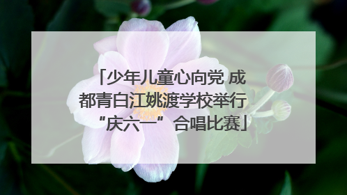 少年儿童心向党 成都青白江姚渡学校举行“庆六一”合唱比赛