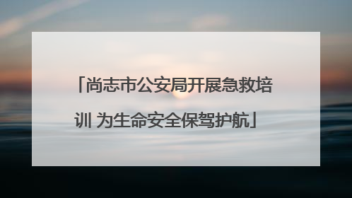 尚志市公安局开展急救培训 为生命安全保驾护航