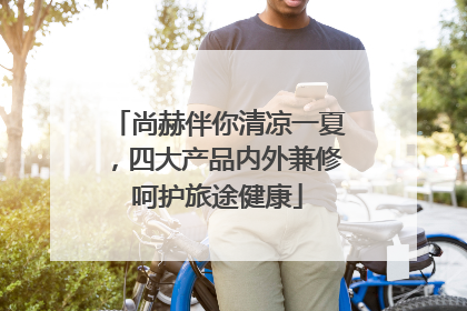 尚赫伴你清凉一夏，四大产品内外兼修呵护旅途健康