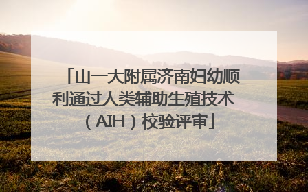 山一大附属济南妇幼顺利通过人类辅助生殖技术（AIH）校验评审