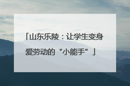 山东乐陵：让学生变身爱劳动的“小能手”