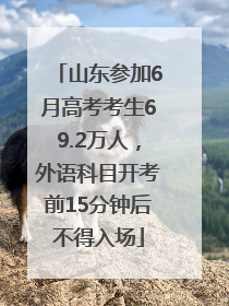 山东参加6月高考考生69.2万人，外语科目开考前15分钟后不得入场