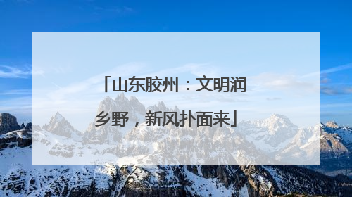 山东胶州：文明润乡野，新风扑面来