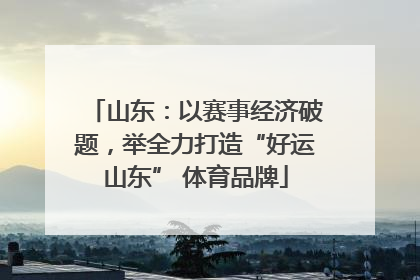 山东：以赛事经济破题，举全力打造“好运山东” 体育品牌