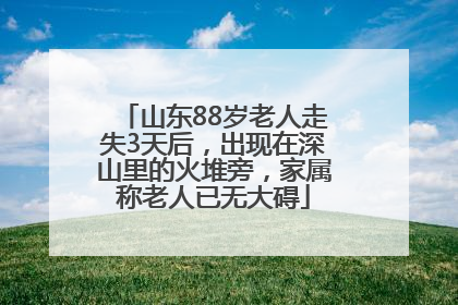 山东88岁老人走失3天后，出现在深山里的火堆旁，家属称老人已无大碍