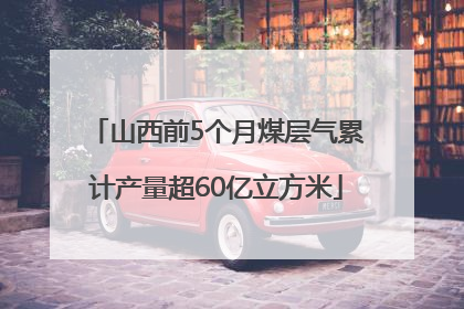 山西前5个月煤层气累计产量超60亿立方米