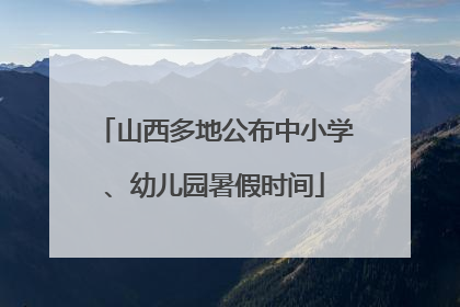 山西多地公布中小学、幼儿园暑假时间