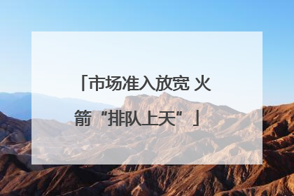 市场准入放宽 火箭“排队上天”
