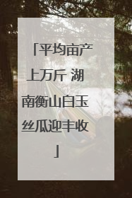 平均亩产上万斤 湖南衡山白玉丝瓜迎丰收