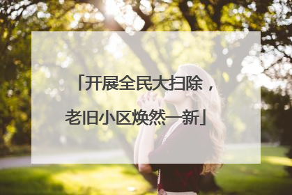 开展全民大扫除，老旧小区焕然一新