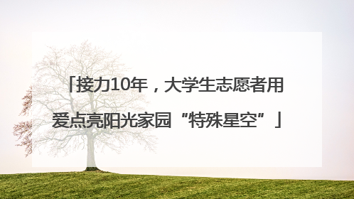 接力10年，大学生志愿者用爱点亮阳光家园“特殊星空”