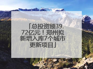总投资额39.72亿元！郑州拟新增入库7个城市更新项目