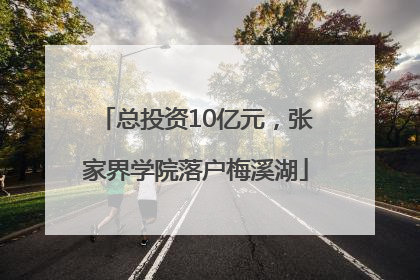 总投资10亿元，张家界学院落户梅溪湖