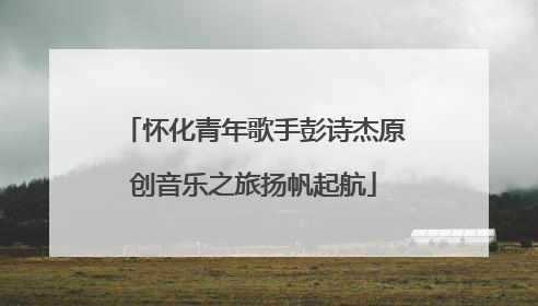 怀化青年歌手彭诗杰原创音乐之旅扬帆起航