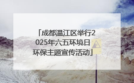成都温江区举行2025年六五环境日环保主题宣传活动