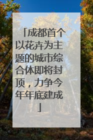 成都首个以花卉为主题的城市综合体即将封顶，力争今年年底建成