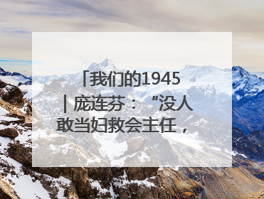 我们的1945｜庞连芬：“没人敢当妇救会主任，我敢！”