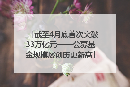 截至4月底首次突破33万亿元——公募基金规模屡创历史新高