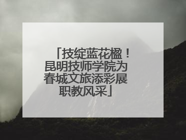 技绽蓝花楹！昆明技师学院为春城文旅添彩展职教风采