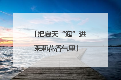 把夏天“泡”进茉莉花香气里