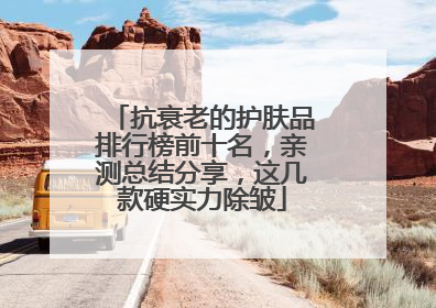 抗衰老的护肤品排行榜前十名，亲测总结分享，这几款硬实力除皱