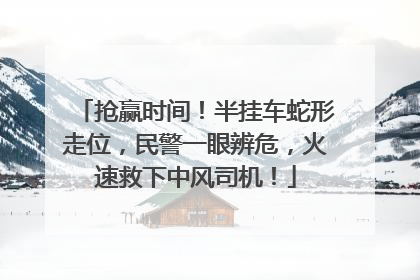 抢赢时间！半挂车蛇形走位，民警一眼辨危，火速救下中风司机！