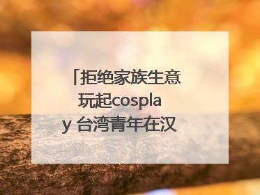 拒绝家族生意 玩起cosplay 台湾青年在汉解锁创业副本