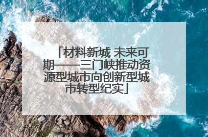 材料新城 未来可期——三门峡推动资源型城市向创新型城市转型纪实