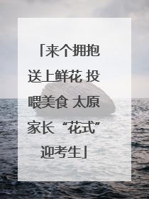 来个拥抱 送上鲜花 投喂美食 太原家长“花式”迎考生