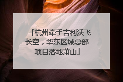 杭州牵手吉利沃飞长空，华东区域总部项目落地萧山