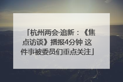 杭州两会·追新：《焦点访谈》播报4分钟 这件事被委员们重点关注