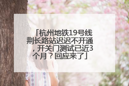 杭州地铁19号线荆长路站迟迟不开通，开关门测试已近3个月？回应来了