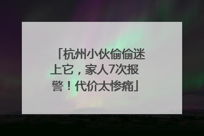 杭州小伙偷偷迷上它，家人7次报警！代价太惨痛