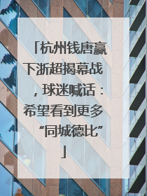 杭州钱唐赢下浙超揭幕战，球迷喊话：希望看到更多“同城德比”