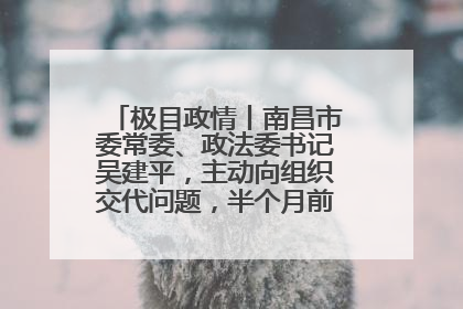 极目政情丨南昌市委常委、政法委书记吴建平，主动向组织交代问题，半个月前还在出席会议