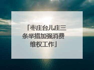 枣庄台儿庄三条举措加强消费维权工作