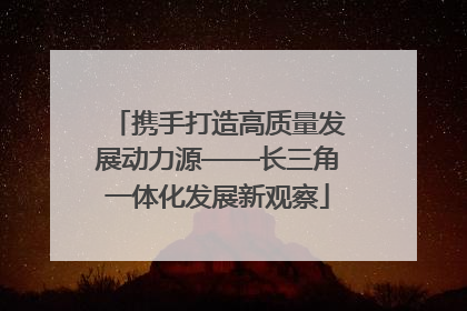 携手打造高质量发展动力源——长三角一体化发展新观察