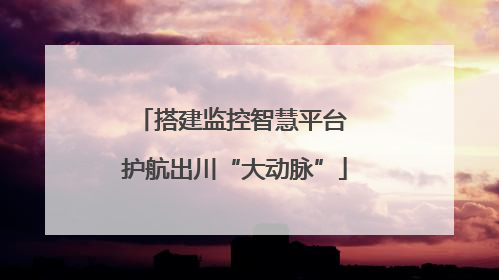 搭建监控智慧平台 护航出川“大动脉”