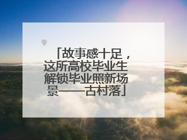 故事感十足，这所高校毕业生解锁毕业照新场景——古村落