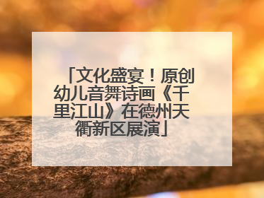 文化盛宴！原创幼儿音舞诗画《千里江山》在德州天衢新区展演