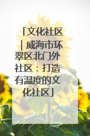 文化社区｜威海市环翠区北门外社区：打造有温度的文化社区