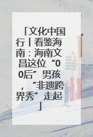 文化中国行丨看鉴海南：海南文昌这位“00后”男孩，“非遗跨界秀”走起