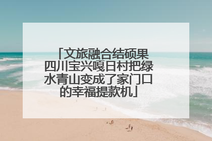 文旅融合结硕果 四川宝兴嘎日村把绿水青山变成了家门口的幸福提款机