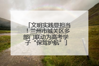 文明实践显担当！兰州市城关区多部门联动为高考学子“保驾护航”
