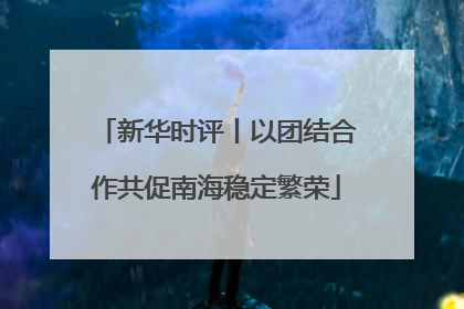 新华时评丨以团结合作共促南海稳定繁荣