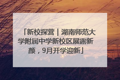新校探营｜湖南师范大学附属中学新校区展露新颜，9月开学迎新