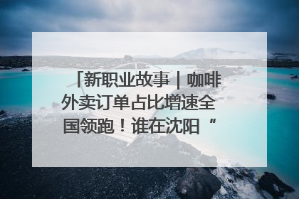 新职业故事｜咖啡外卖订单占比增速全国领跑！谁在沈阳“烘热”新职业？