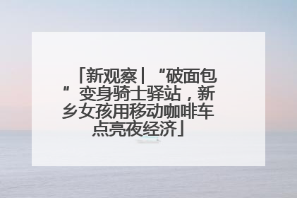 新观察│“破面包”变身骑士驿站，新乡女孩用移动咖啡车点亮夜经济